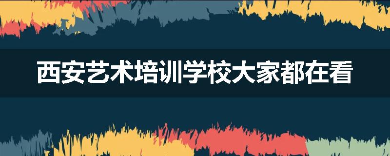 西安艺术培训学校大家都在看