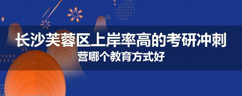 长沙芙蓉区上岸率高的考研冲刺营哪个教育方式好