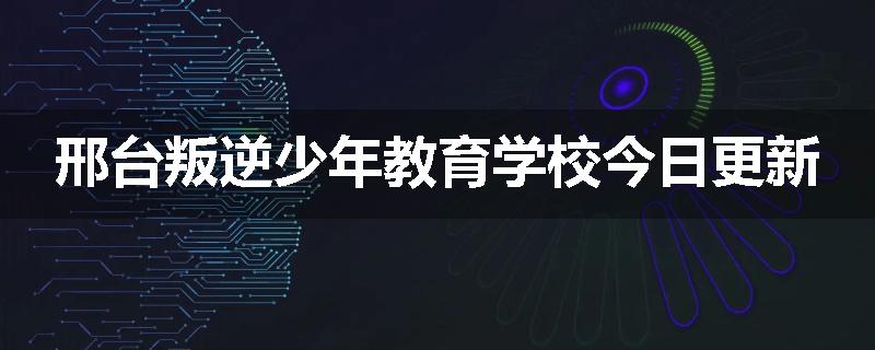 邢台叛逆少年教育学校今日更新