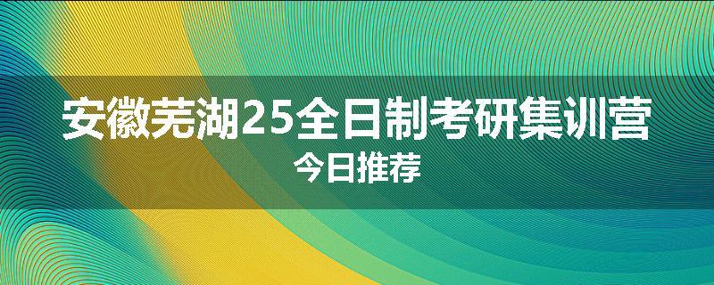 安徽芜湖25全日制考研集训营今日推荐