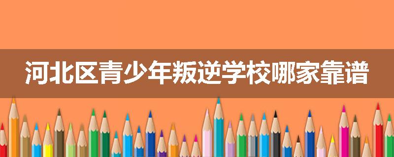 河北区青少年叛逆学校哪家靠谱