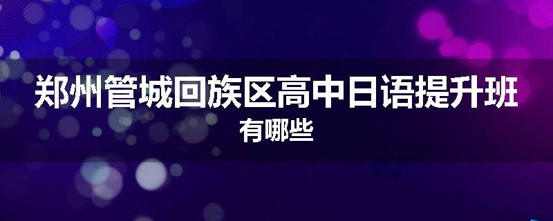 郑州管城回族区高中日语提升班有哪些