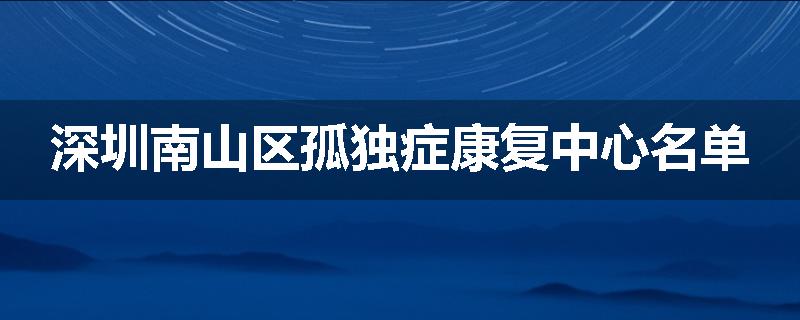 深圳南山区孤独症康复中心名单