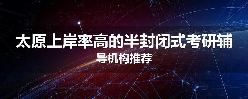 太原上岸率高的半封闭式考研辅导机构推荐