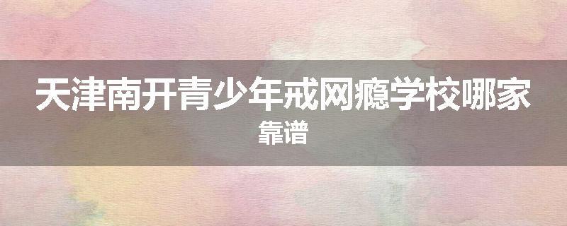 天津南开青少年戒网瘾学校哪家靠谱