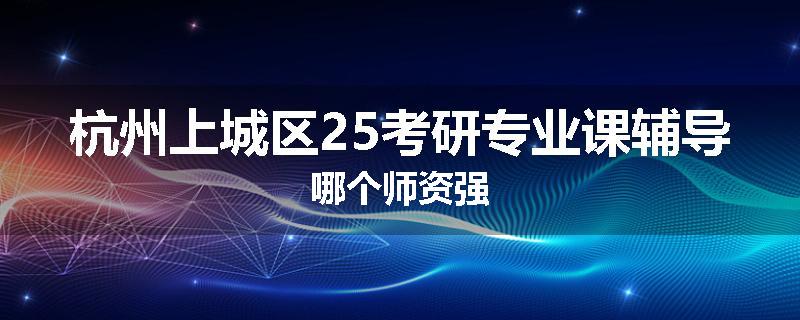 杭州上城区25考研专业课辅导哪个师资强