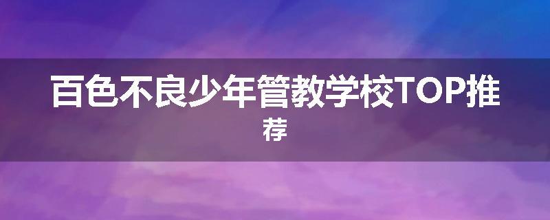 百色不良少年管教学校TOP推荐