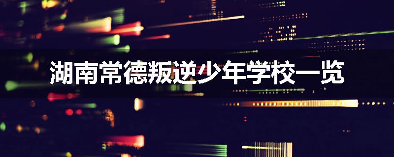 湖南常德叛逆少年学校一览