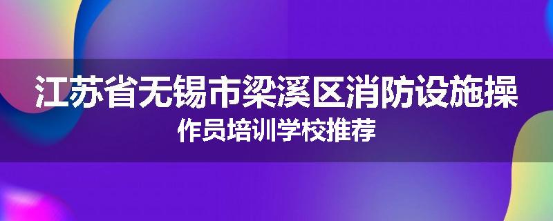 江苏省无锡市梁溪区消防设施操作员培训学校推荐