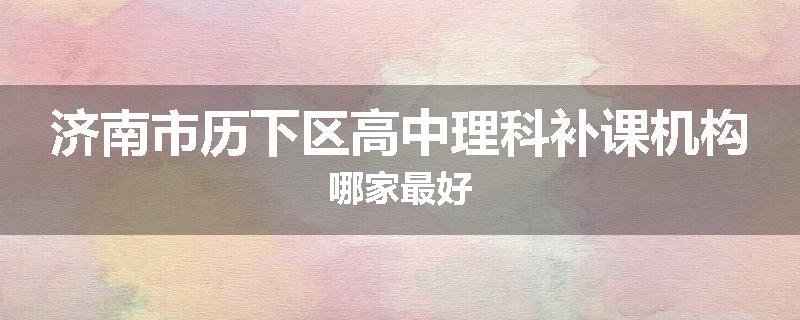 济南市历下区高中理科补课机构哪家最好