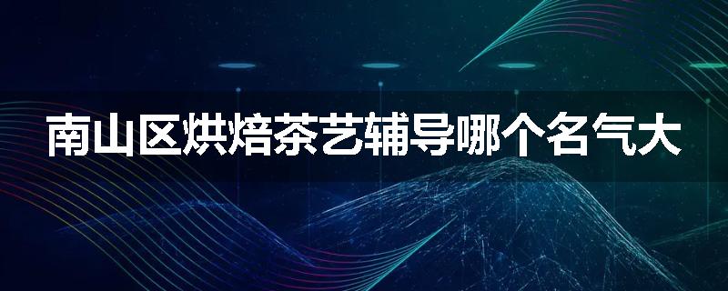 南山区烘焙茶艺辅导哪个名气大