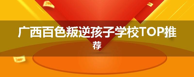 广西百色叛逆孩子学校TOP推荐
