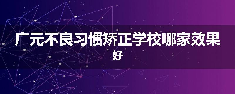 广元不良习惯矫正学校哪家效果好