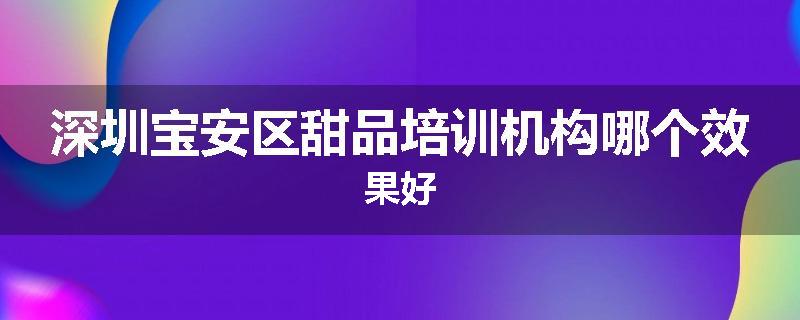 深圳宝安区甜品培训机构哪个效果好