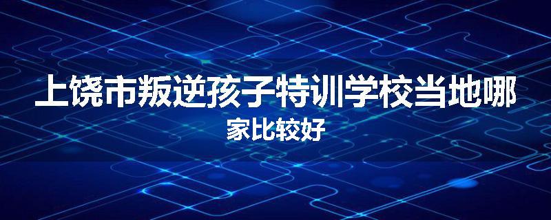 上饶市叛逆孩子特训学校当地哪家比较好