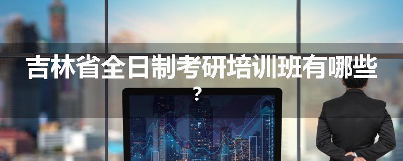 吉林省全日制考研培训班有哪些？