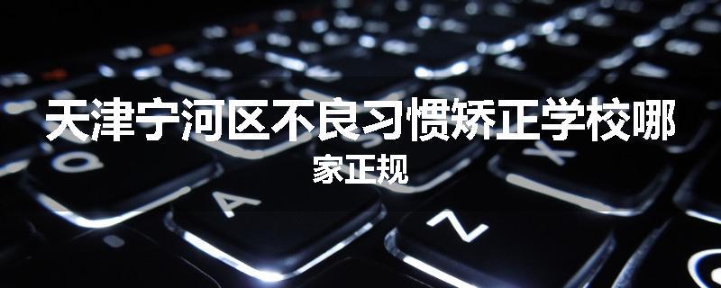 天津宁河区不良习惯矫正学校哪家正规
