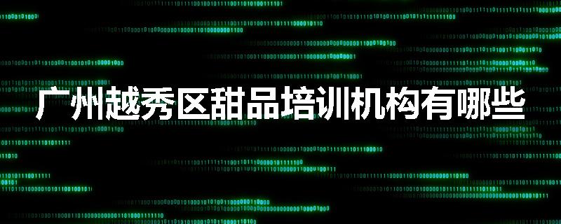 广州越秀区甜品培训机构有哪些