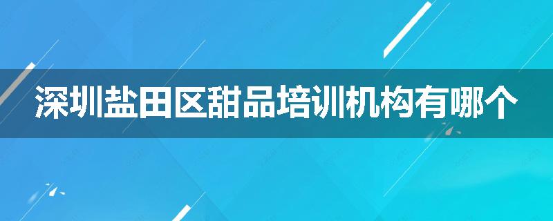 深圳盐田区甜品培训机构有哪个