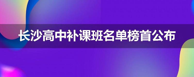 长沙高中补课班名单榜首公布
