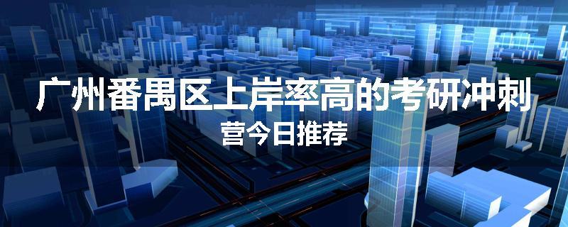 广州番禺区上岸率高的考研冲刺营今日推荐
