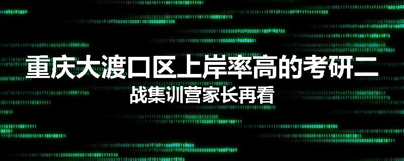 重庆大渡口区上岸率高的考研二战集训营家长再看