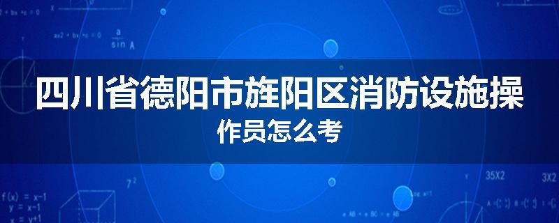 四川省德阳市旌阳区消防设施操作员怎么考
