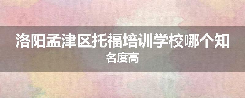 洛阳孟津区托福培训学校哪个知名度高