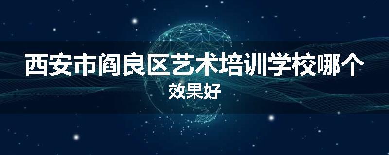 西安市阎良区艺术培训学校哪个效果好