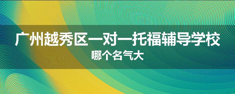 广州越秀区一对一托福辅导学校哪个名气大