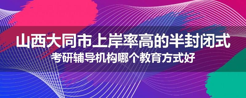 山西大同市上岸率高的半封闭式考研辅导机构哪个教育方式好