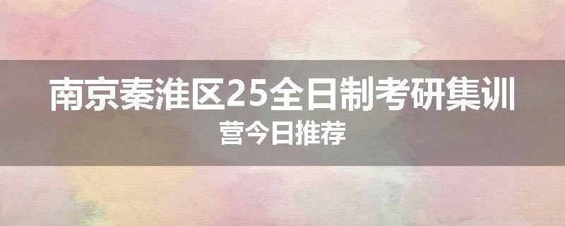 南京秦淮区25全日制考研集训营今日推荐