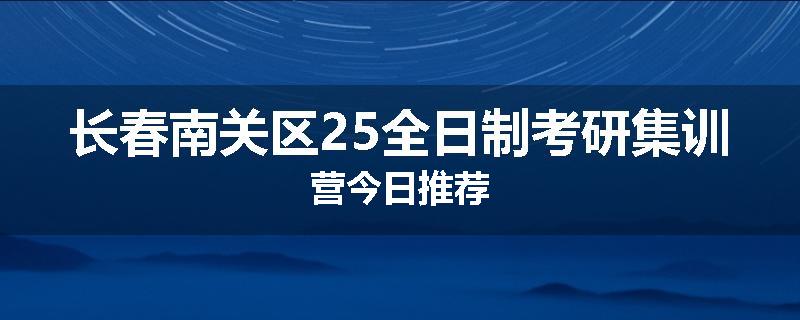 长春南关区25全日制考研集训营今日推荐