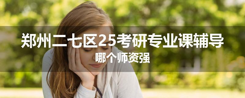 郑州二七区25考研专业课辅导哪个师资强