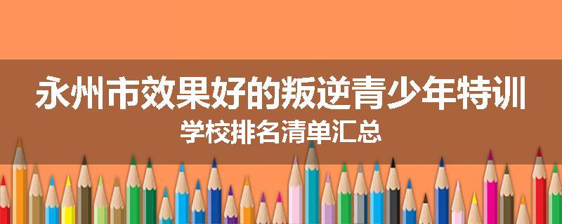 永州市效果好的叛逆青少年特训学校排名清单汇总