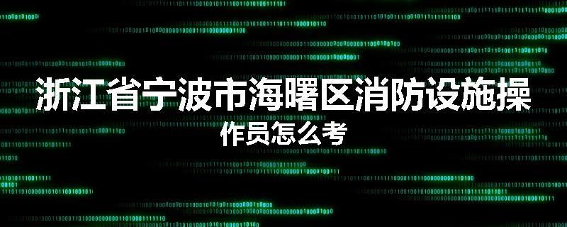 浙江省宁波市海曙区消防设施操作员怎么考