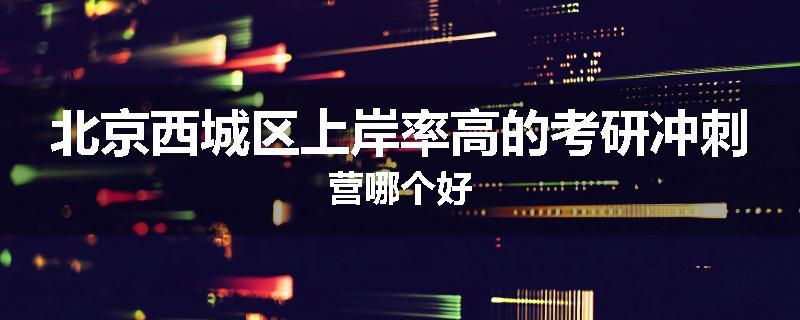 北京西城区上岸率高的考研冲刺营哪个好