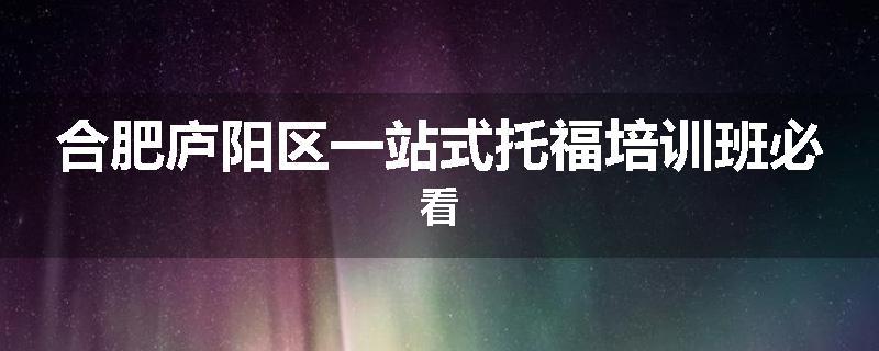 合肥庐阳区一站式托福培训班必看