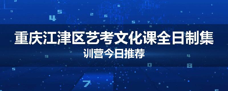 重庆江津区艺考文化课全日制集训营今日推荐