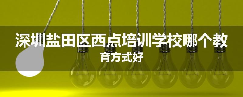 深圳盐田区西点培训学校哪个教育方式好
