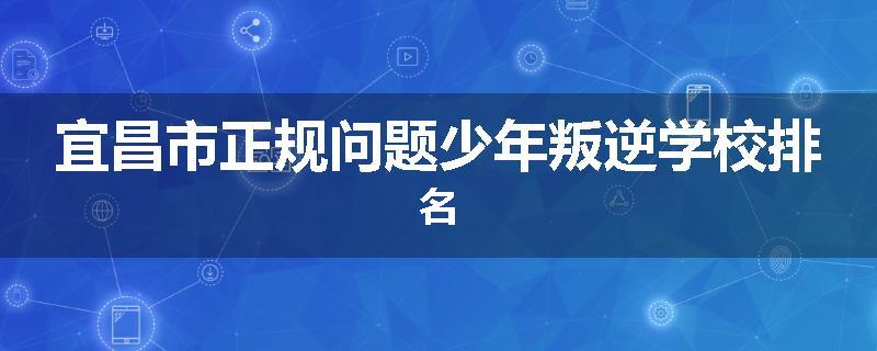 宜昌市正规问题少年叛逆学校排名