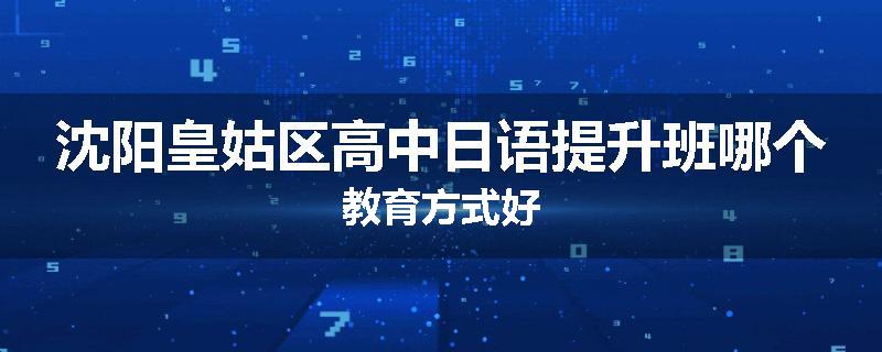 沈阳皇姑区高中日语提升班哪个教育方式好