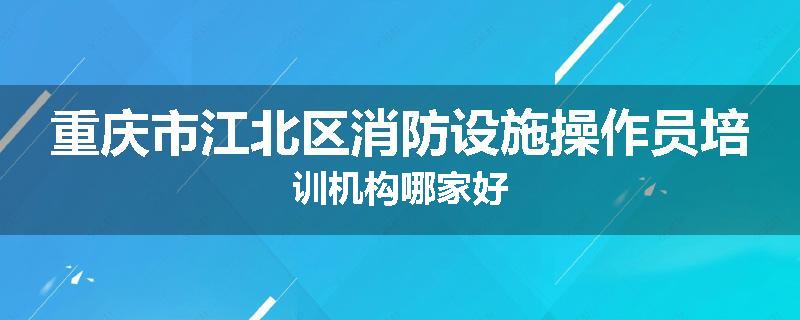 重庆市江北区消防设施操作员培训机构哪家好