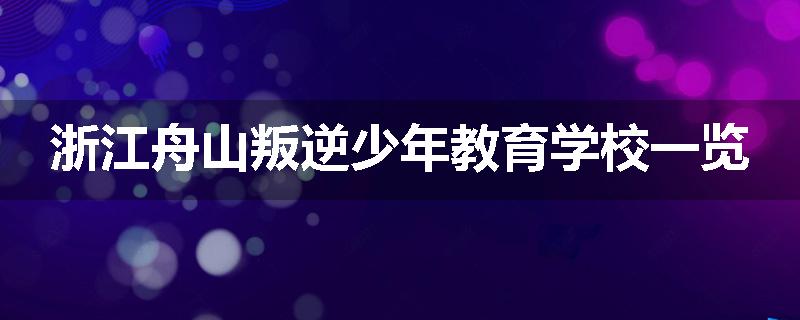 浙江舟山叛逆少年教育学校一览