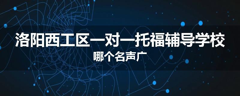 洛阳西工区一对一托福辅导学校哪个名声广