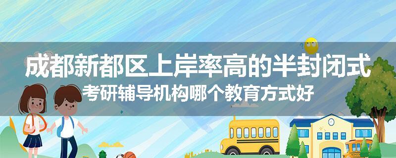 成都新都区上岸率高的半封闭式考研辅导机构哪个教育方式好