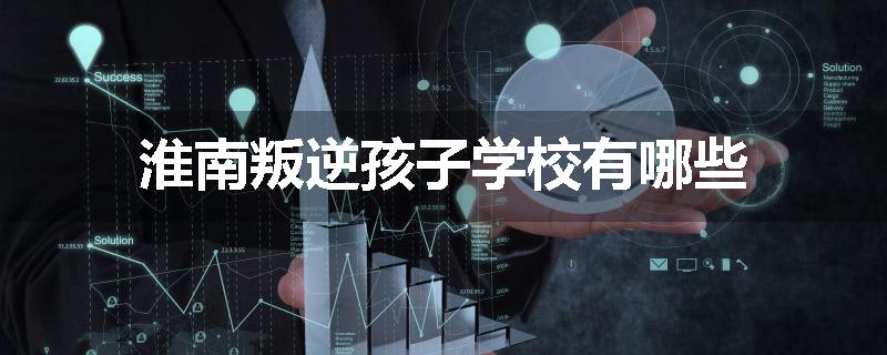 淮南叛逆孩子学校有哪些