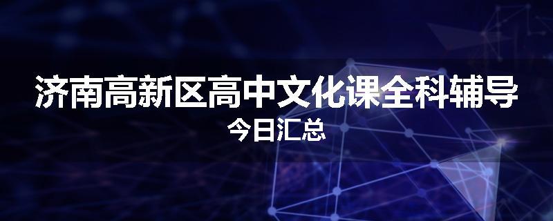 济南高新区高中文化课全科辅导今日汇总