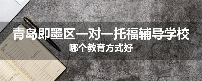 青岛即墨区一对一托福辅导学校哪个教育方式好