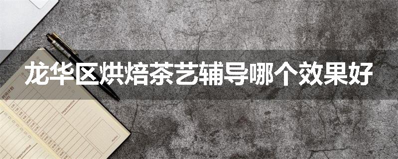 龙华区烘焙茶艺辅导哪个效果好